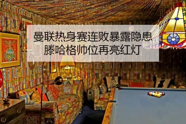 曼联热身赛连败暴露隐患 滕哈格帅位再亮红灯
